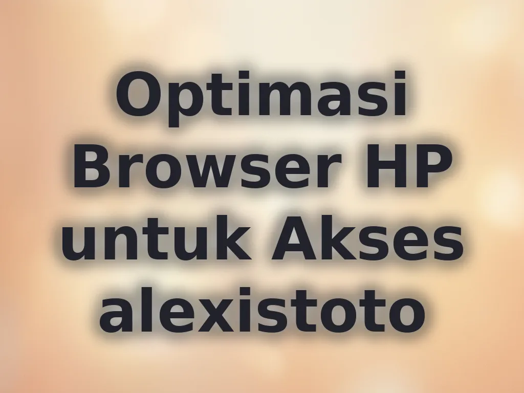 Optimasi Browser HP untuk Akses alexistoto